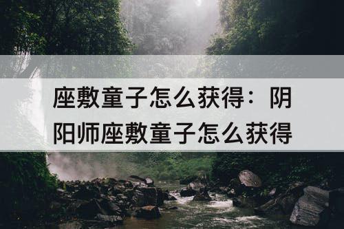 座敷童子怎么获得：阴阳师座敷童子怎么获得