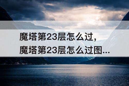 魔塔第23层怎么过，魔塔第23层怎么过图解
