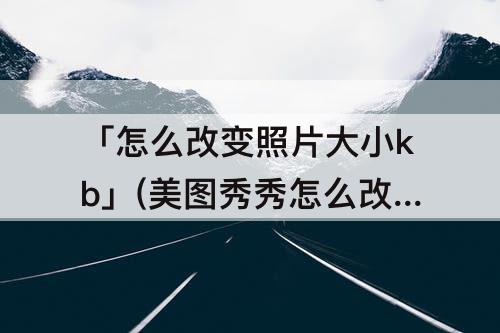 「怎么改变照片大小kb」(美图秀秀怎么改变照片大小kb)