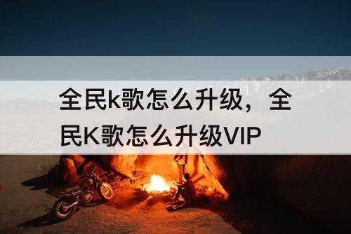 全民k歌怎么升级，全民K歌怎么升级VIP