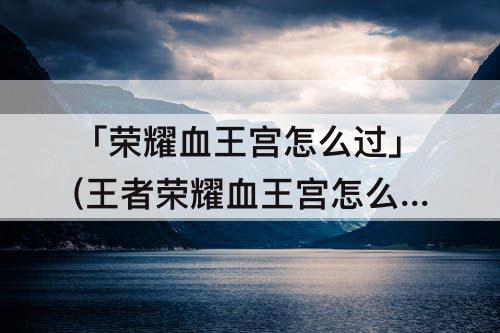 「荣耀血王宫怎么过」(王者荣耀血王宫怎么过)
