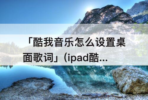 「酷我音乐怎么设置桌面歌词」(ipad酷我音乐怎么设置桌面歌词)