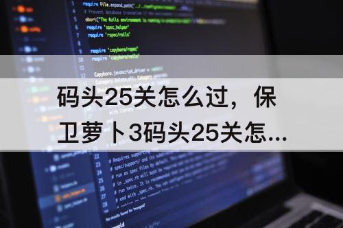码头25关怎么过，保卫萝卜3码头25关怎么过