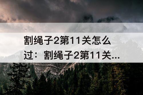 割绳子2第11关怎么过：割绳子2第11关怎么过森林