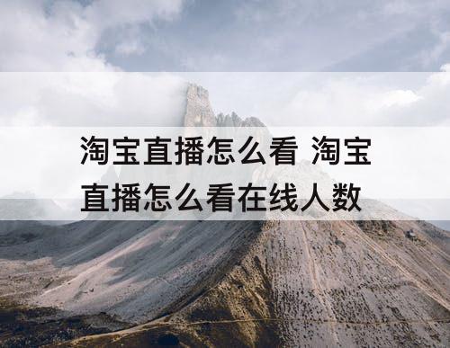 淘宝直播怎么看 淘宝直播怎么看在线人数