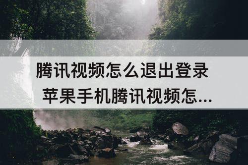 腾讯视频怎么退出登录 苹果手机腾讯视频怎么退出登录账号