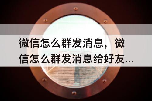 微信怎么群发消息，微信怎么群发消息给好友列表