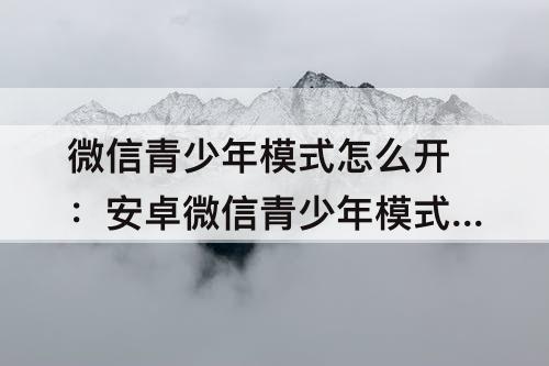 微信青少年模式怎么开：安卓微信青少年模式怎么开启