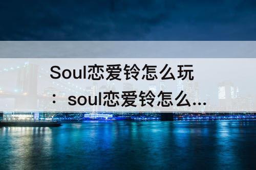 Soul恋爱铃怎么玩：soul恋爱铃怎么玩匹配的是哪里的