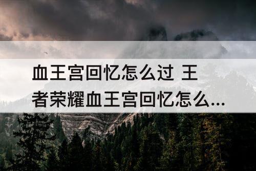 血王宫回忆怎么过 王者荣耀血王宫回忆怎么过