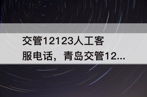 交管12123人工客服电话，青岛交管12123人工客服电话