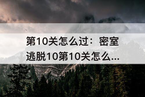 第10关怎么过：密室逃脱10第10关怎么过解法