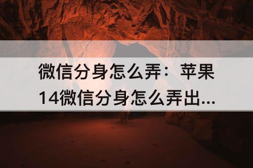 微信分身怎么弄：苹果14微信分身怎么弄出来