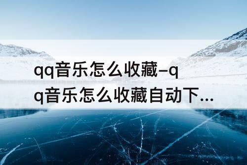 qq音乐怎么收藏-qq音乐怎么收藏自动下载