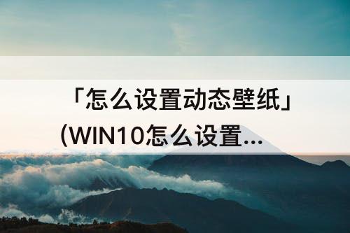 「怎么设置动态壁纸」(WIN10怎么设置动态壁纸)