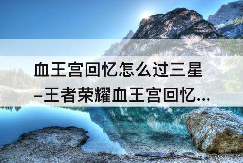 血王宫回忆怎么过三星-王者荣耀血王宫回忆怎么过三星