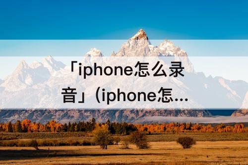 「iphone怎么录音」(iphone怎么录音频文件微信)