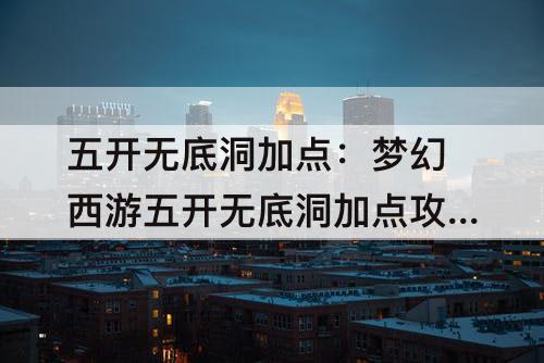 五开无底洞加点：梦幻西游五开无底洞加点攻略