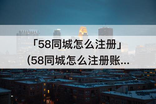 「58同城怎么注册」(58同城怎么注册账号申请)