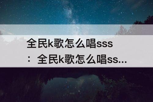 全民k歌怎么唱sss：全民k歌怎么唱sss软件