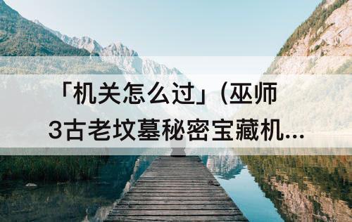 「机关怎么过」(巫师3古老坟墓秘密宝藏机关怎么过)