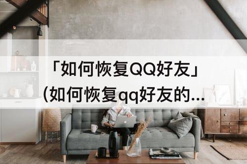 「如何恢复QQ好友」(如何恢复qq好友的聊天记录)