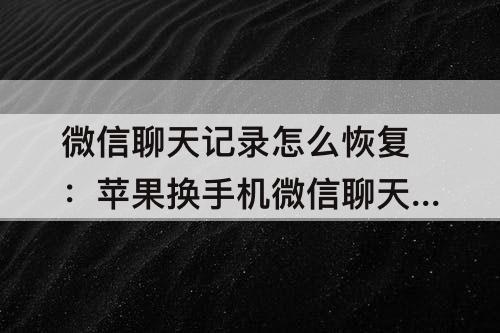 微信聊天记录怎么恢复：苹果换手机微信聊天记录怎么恢复