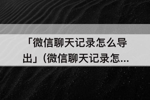 「微信聊天记录怎么导出」(微信聊天记录怎么导出保存)