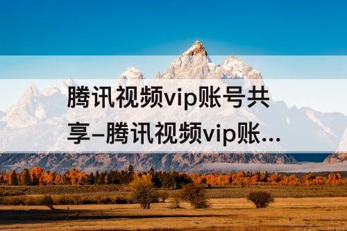 腾讯视频vip账号共享-腾讯视频vip账号共享最多几人QQ