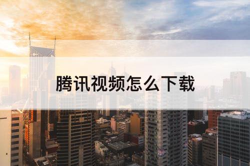 腾讯视频怎么下载