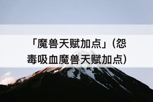 「魔兽天赋加点」(怨毒吸血魔兽天赋加点)