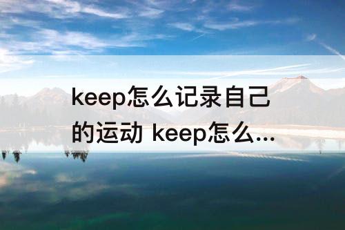 keep怎么记录自己的运动 keep怎么记录自己的运动轨迹