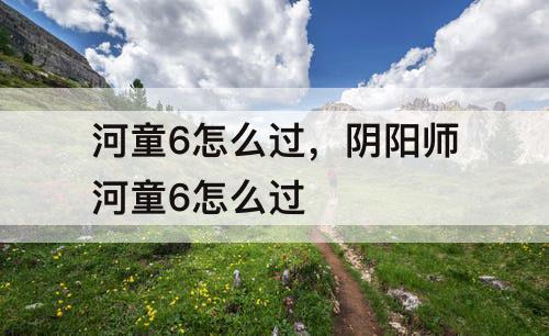 河童6怎么过，阴阳师河童6怎么过