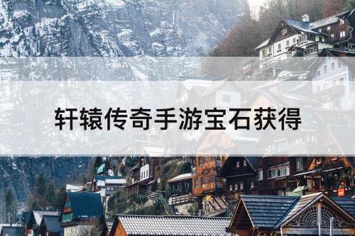轩辕传奇手游宝石获得