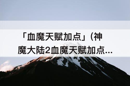 「血魔天赋加点」(神魔大陆2血魔天赋加点图解)