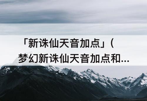 「新诛仙天音加点」(梦幻新诛仙天音加点和宝石)
