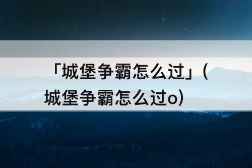 「城堡争霸怎么过」(城堡争霸怎么过o)