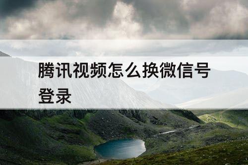 腾讯视频怎么换微信号登录