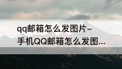 qq邮箱怎么发图片-手机QQ邮箱怎么发图片和文字