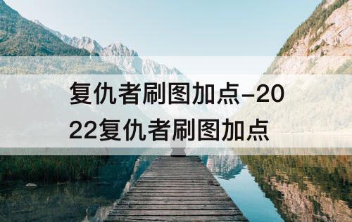 复仇者刷图加点-2022复仇者刷图加点