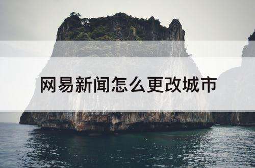 网易新闻怎么更改城市