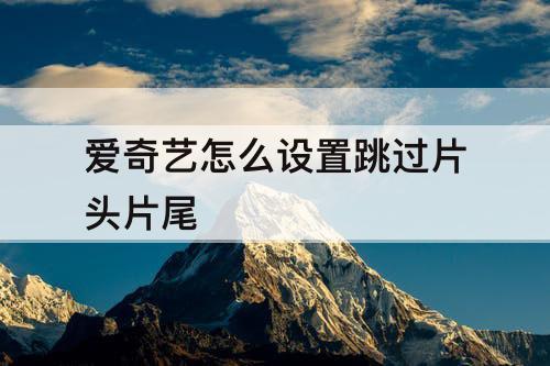 爱奇艺怎么设置跳过片头片尾