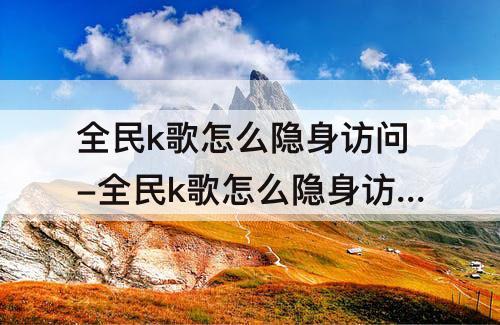 全民k歌怎么隐身访问-全民k歌怎么隐身访问陌生人