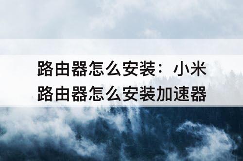 路由器怎么安装：小米路由器怎么安装加速器