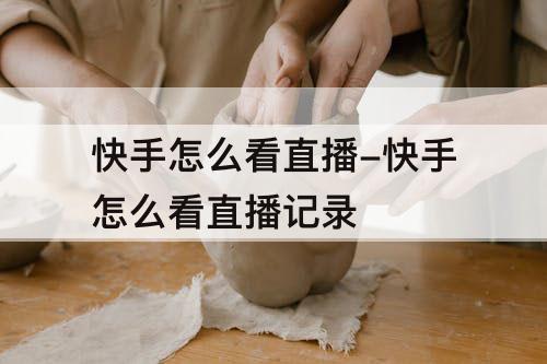 快手怎么看直播-快手怎么看直播记录