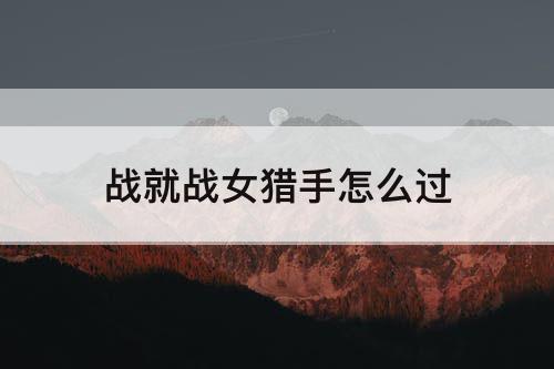 战就战女猎手怎么过