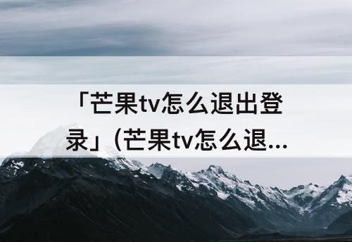 「芒果tv怎么退出登录」(芒果tv怎么退出登录登录其它账号)