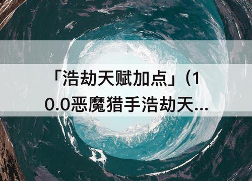 「浩劫天赋加点」(10.0恶魔猎手浩劫天赋加点)