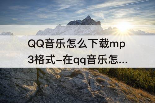 QQ音乐怎么下载mp3格式-在qq音乐怎么下载mp3格式