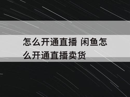 怎么开通直播 闲鱼怎么开通直播卖货